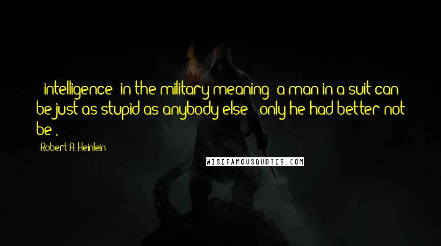 Robert A. Heinlein Quotes: ("intelligence" in the military meaning; a man in a suit can be just as stupid as anybody else - only he had better not be),