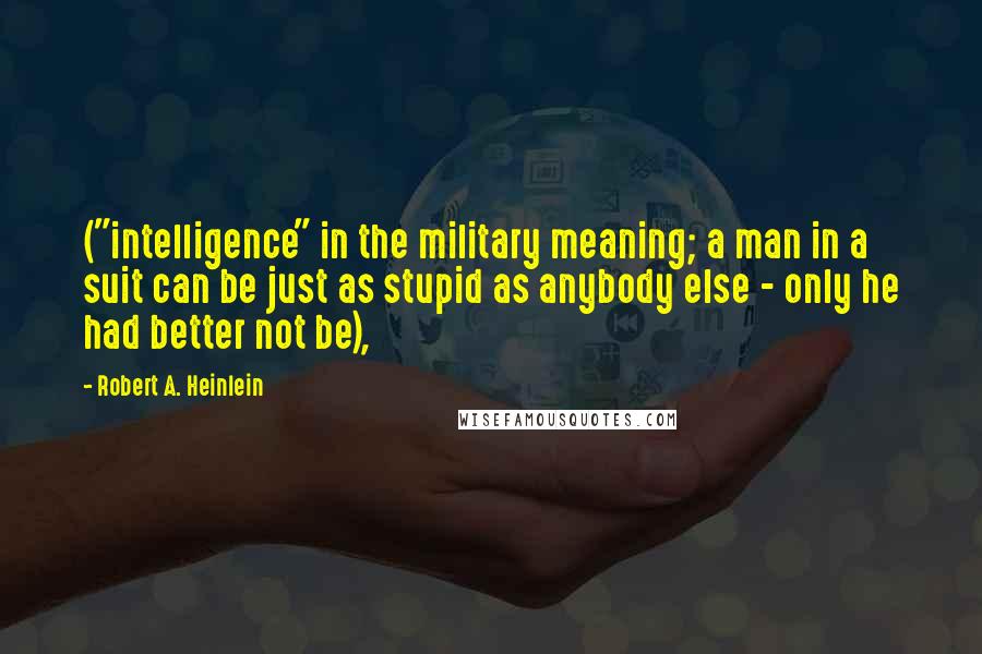 Robert A. Heinlein Quotes: ("intelligence" in the military meaning; a man in a suit can be just as stupid as anybody else - only he had better not be),