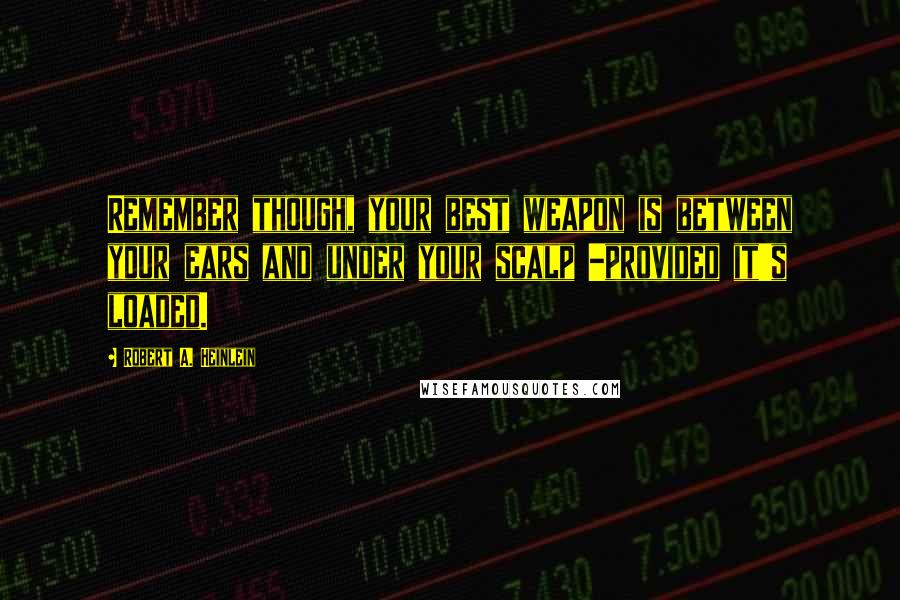 Robert A. Heinlein Quotes: Remember though, your best weapon is between your ears and under your scalp -provided it's loaded.