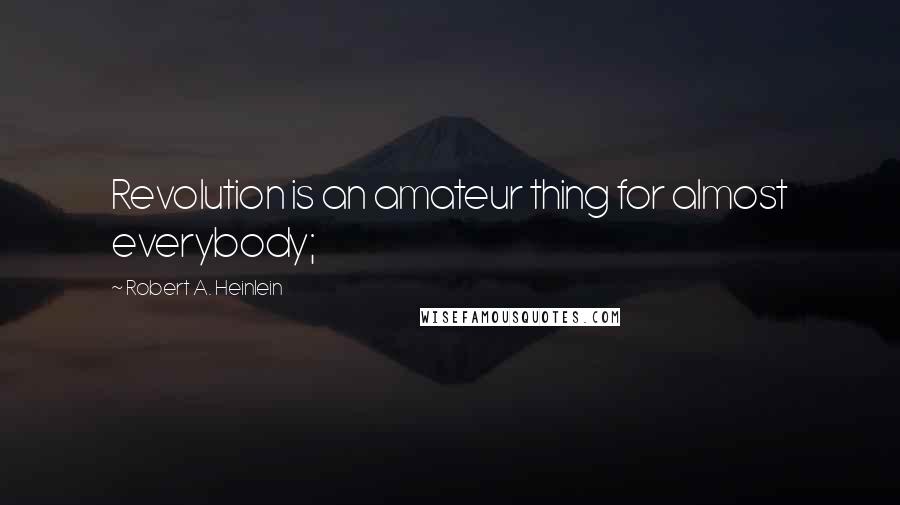 Robert A. Heinlein Quotes: Revolution is an amateur thing for almost everybody;