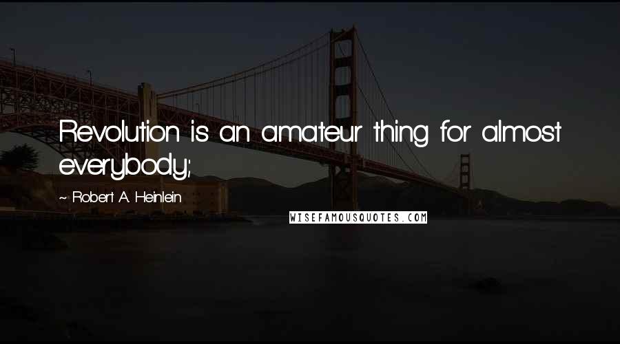 Robert A. Heinlein Quotes: Revolution is an amateur thing for almost everybody;