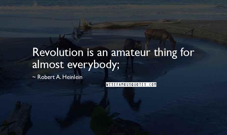 Robert A. Heinlein Quotes: Revolution is an amateur thing for almost everybody;