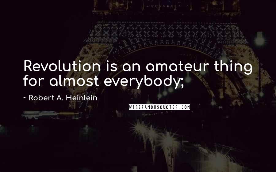 Robert A. Heinlein Quotes: Revolution is an amateur thing for almost everybody;