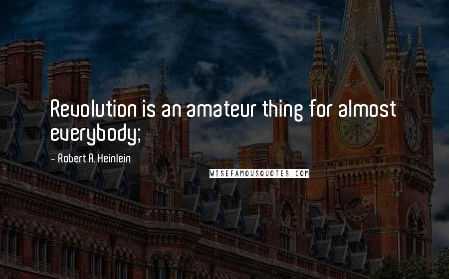 Robert A. Heinlein Quotes: Revolution is an amateur thing for almost everybody;