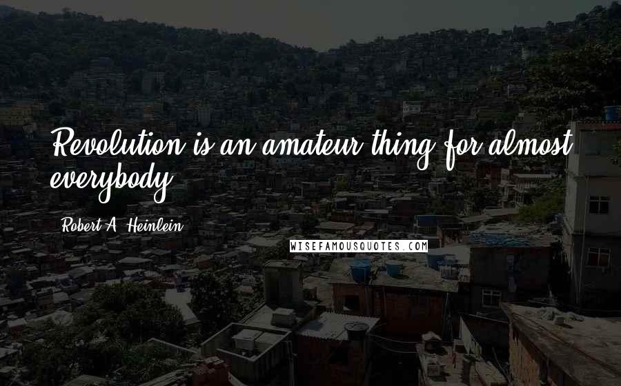 Robert A. Heinlein Quotes: Revolution is an amateur thing for almost everybody;
