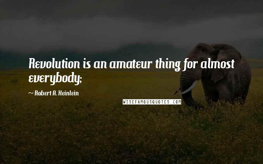 Robert A. Heinlein Quotes: Revolution is an amateur thing for almost everybody;
