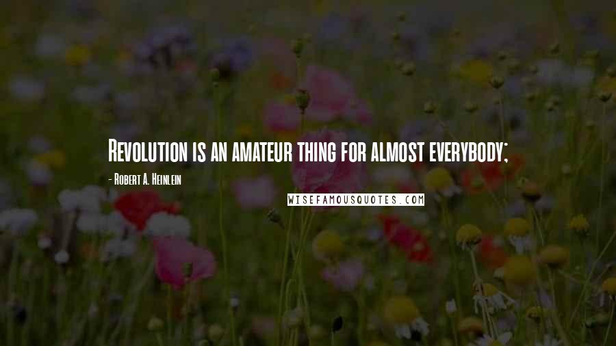 Robert A. Heinlein Quotes: Revolution is an amateur thing for almost everybody;