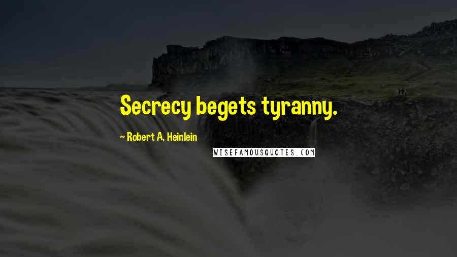 Robert A. Heinlein Quotes: Secrecy begets tyranny.