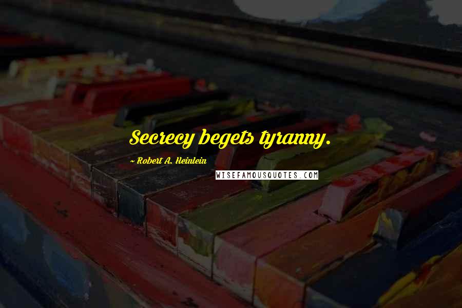 Robert A. Heinlein Quotes: Secrecy begets tyranny.