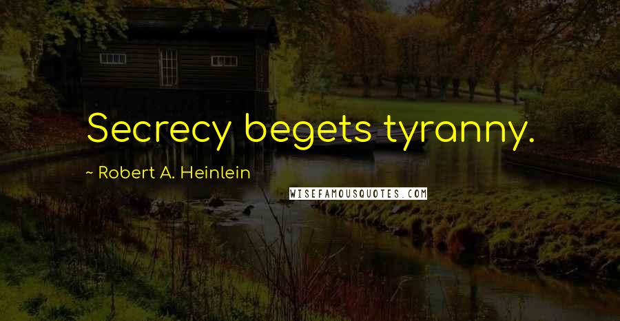 Robert A. Heinlein Quotes: Secrecy begets tyranny.