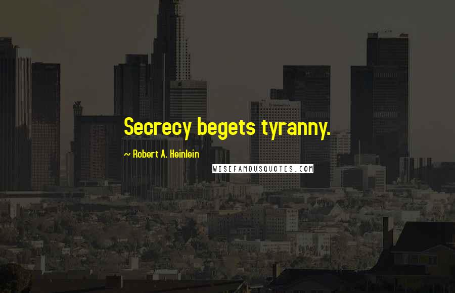 Robert A. Heinlein Quotes: Secrecy begets tyranny.