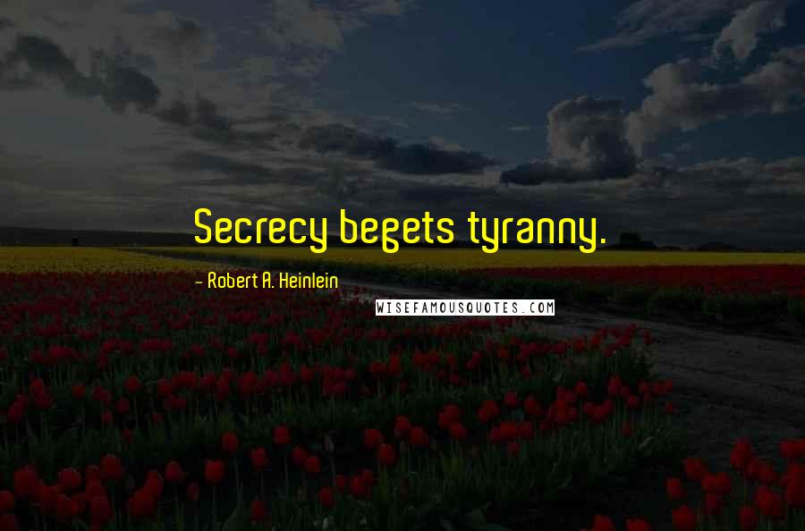Robert A. Heinlein Quotes: Secrecy begets tyranny.
