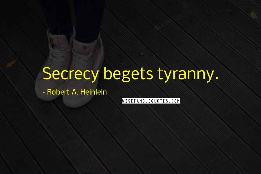 Robert A. Heinlein Quotes: Secrecy begets tyranny.