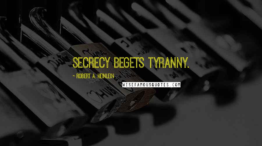Robert A. Heinlein Quotes: Secrecy begets tyranny.