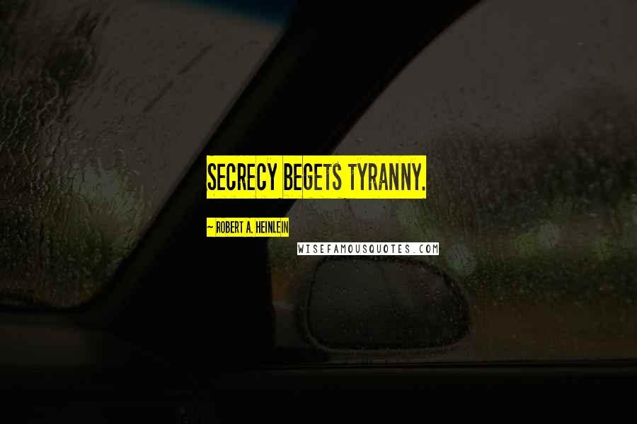 Robert A. Heinlein Quotes: Secrecy begets tyranny.