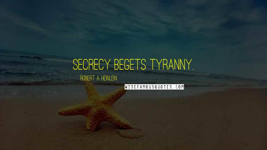 Robert A. Heinlein Quotes: Secrecy begets tyranny.
