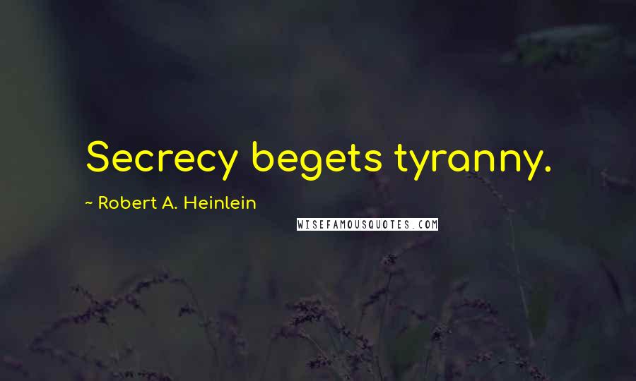 Robert A. Heinlein Quotes: Secrecy begets tyranny.