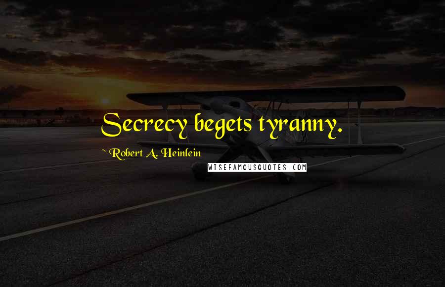 Robert A. Heinlein Quotes: Secrecy begets tyranny.