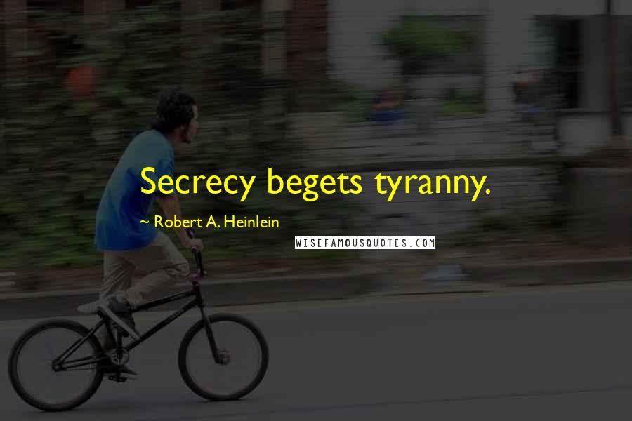 Robert A. Heinlein Quotes: Secrecy begets tyranny.