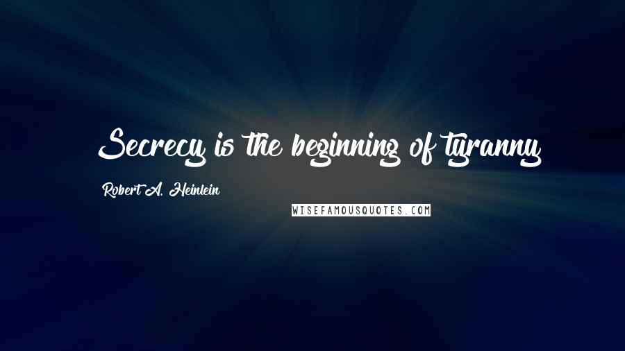 Robert A. Heinlein Quotes: Secrecy is the beginning of tyranny