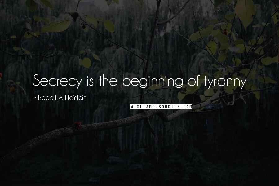 Robert A. Heinlein Quotes: Secrecy is the beginning of tyranny