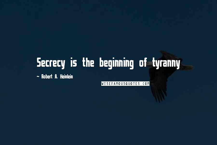 Robert A. Heinlein Quotes: Secrecy is the beginning of tyranny