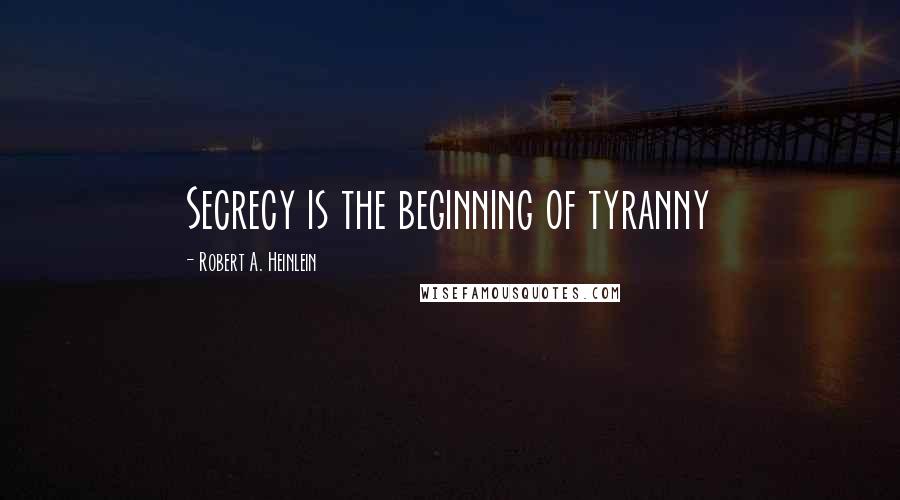 Robert A. Heinlein Quotes: Secrecy is the beginning of tyranny