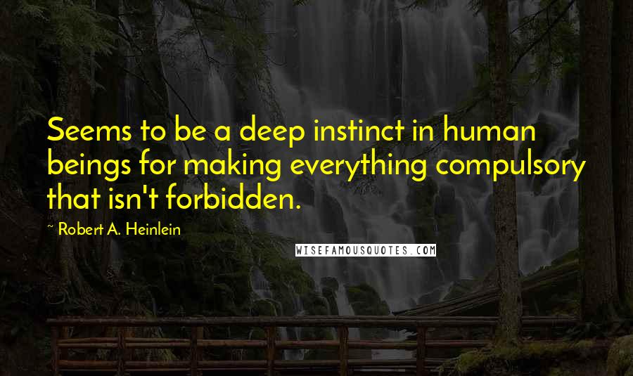 Robert A. Heinlein Quotes: Seems to be a deep instinct in human beings for making everything compulsory that isn't forbidden.