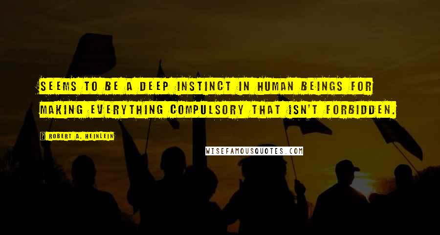 Robert A. Heinlein Quotes: Seems to be a deep instinct in human beings for making everything compulsory that isn't forbidden.