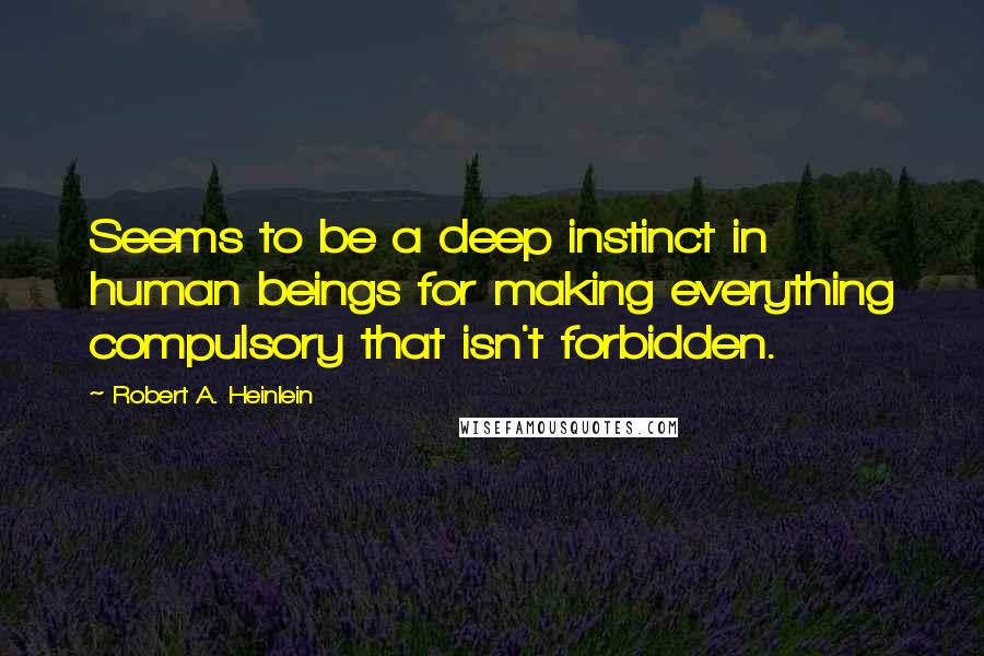 Robert A. Heinlein Quotes: Seems to be a deep instinct in human beings for making everything compulsory that isn't forbidden.