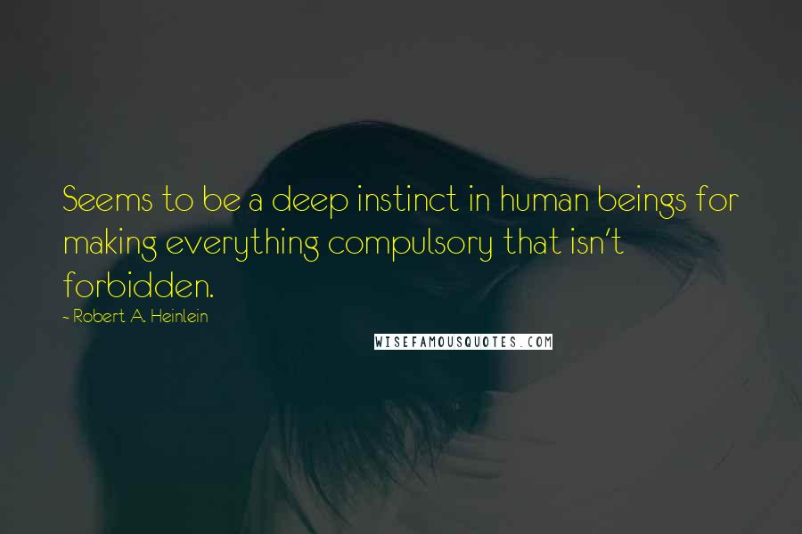 Robert A. Heinlein Quotes: Seems to be a deep instinct in human beings for making everything compulsory that isn't forbidden.