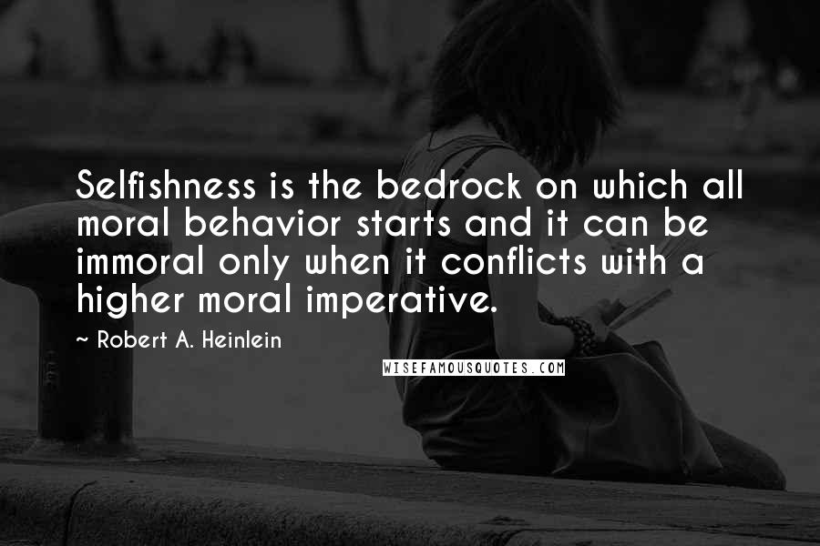 Robert A. Heinlein Quotes: Selfishness is the bedrock on which all moral behavior starts and it can be immoral only when it conflicts with a higher moral imperative.