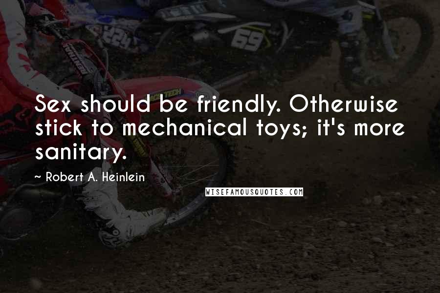 Robert A. Heinlein Quotes: Sex should be friendly. Otherwise stick to mechanical toys; it's more sanitary.