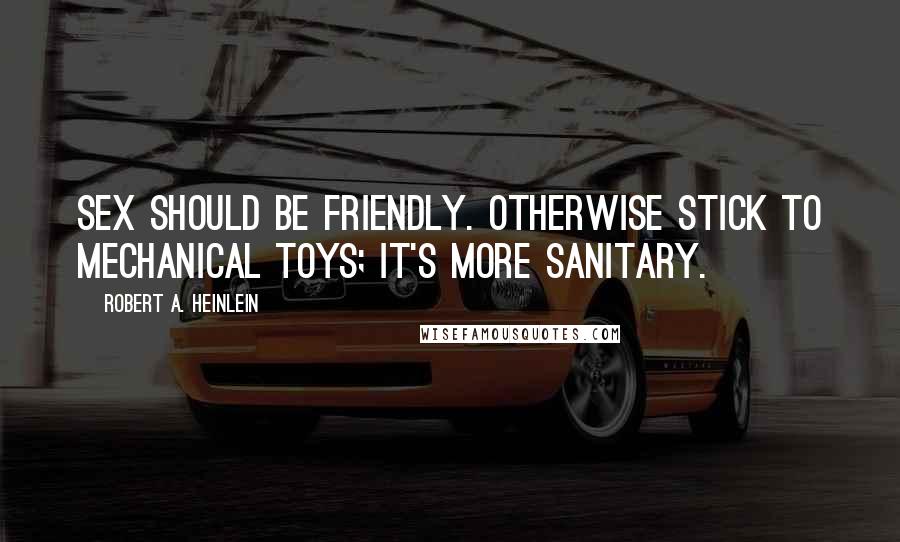 Robert A. Heinlein Quotes: Sex should be friendly. Otherwise stick to mechanical toys; it's more sanitary.