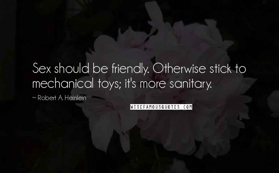 Robert A. Heinlein Quotes: Sex should be friendly. Otherwise stick to mechanical toys; it's more sanitary.