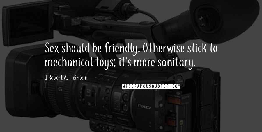 Robert A. Heinlein Quotes: Sex should be friendly. Otherwise stick to mechanical toys; it's more sanitary.