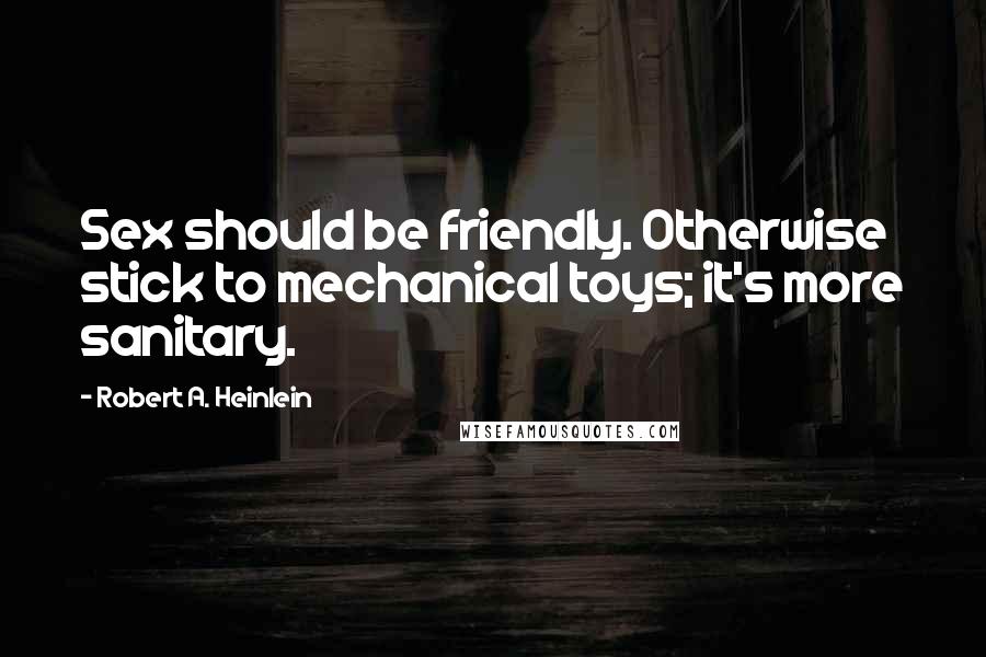 Robert A. Heinlein Quotes: Sex should be friendly. Otherwise stick to mechanical toys; it's more sanitary.