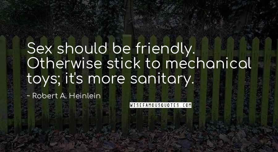 Robert A. Heinlein Quotes: Sex should be friendly. Otherwise stick to mechanical toys; it's more sanitary.