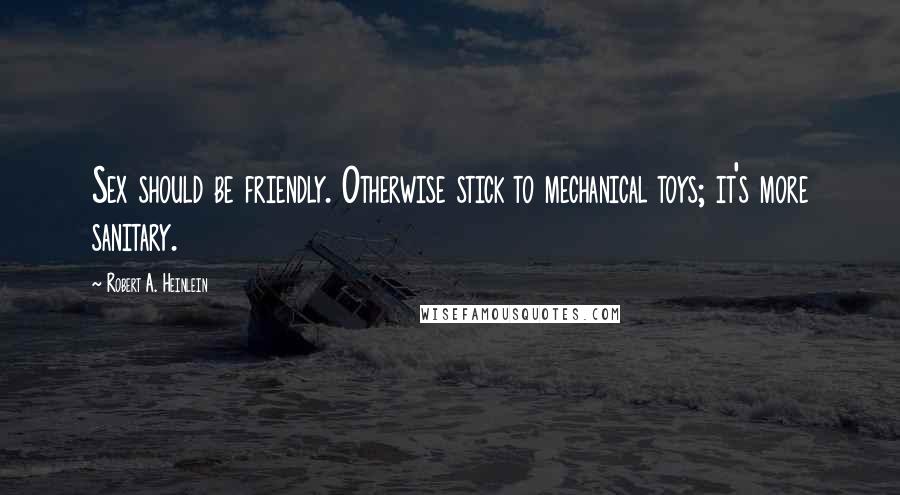 Robert A. Heinlein Quotes: Sex should be friendly. Otherwise stick to mechanical toys; it's more sanitary.