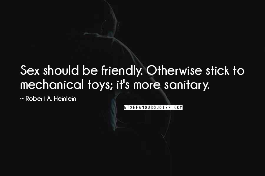 Robert A. Heinlein Quotes: Sex should be friendly. Otherwise stick to mechanical toys; it's more sanitary.