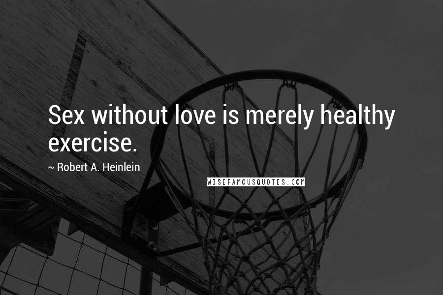 Robert A. Heinlein Quotes: Sex without love is merely healthy exercise.