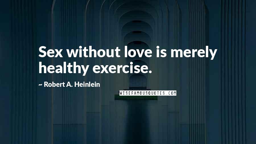 Robert A. Heinlein Quotes: Sex without love is merely healthy exercise.