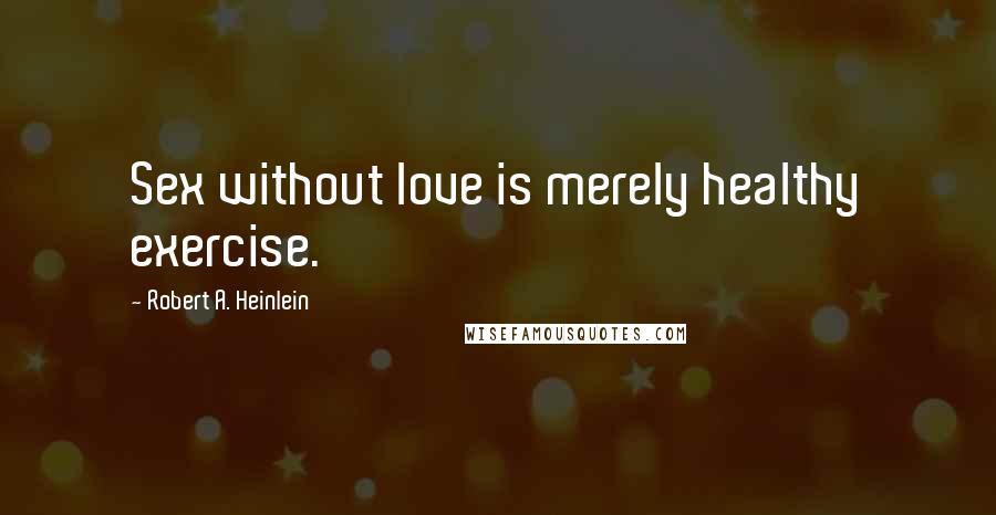 Robert A. Heinlein Quotes: Sex without love is merely healthy exercise.