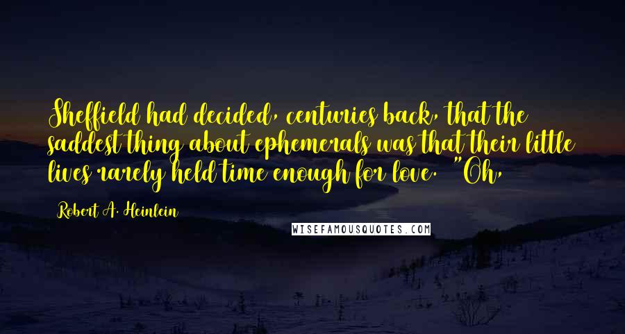 Robert A. Heinlein Quotes: Sheffield had decided, centuries back, that the saddest thing about ephemerals was that their little lives rarely held time enough for love.) "Oh,