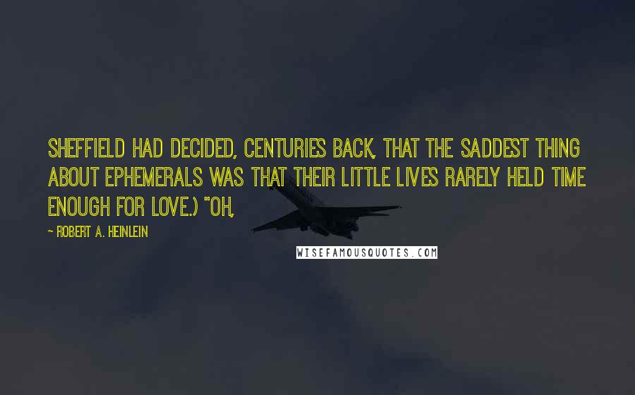 Robert A. Heinlein Quotes: Sheffield had decided, centuries back, that the saddest thing about ephemerals was that their little lives rarely held time enough for love.) "Oh,