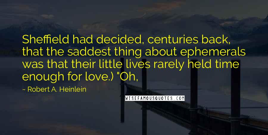 Robert A. Heinlein Quotes: Sheffield had decided, centuries back, that the saddest thing about ephemerals was that their little lives rarely held time enough for love.) "Oh,