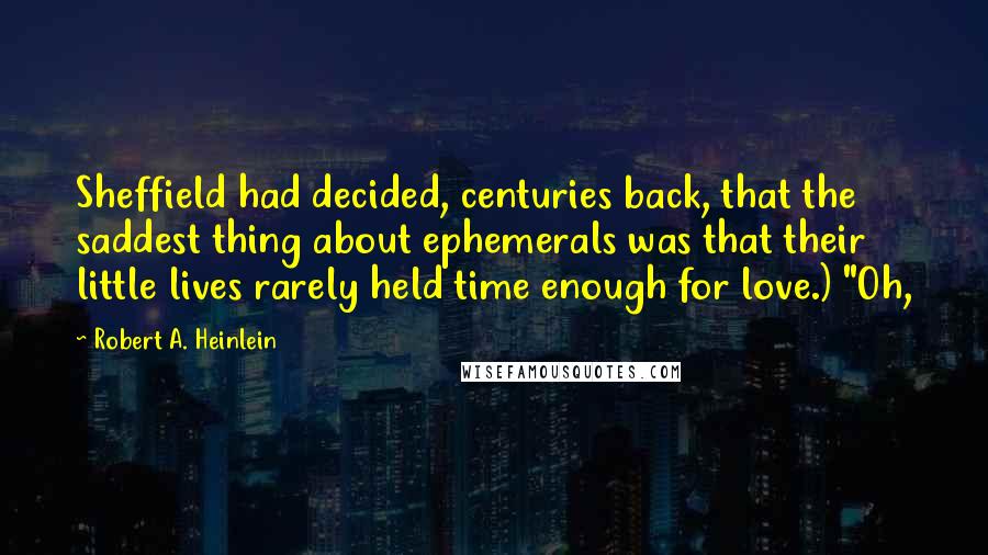 Robert A. Heinlein Quotes: Sheffield had decided, centuries back, that the saddest thing about ephemerals was that their little lives rarely held time enough for love.) "Oh,