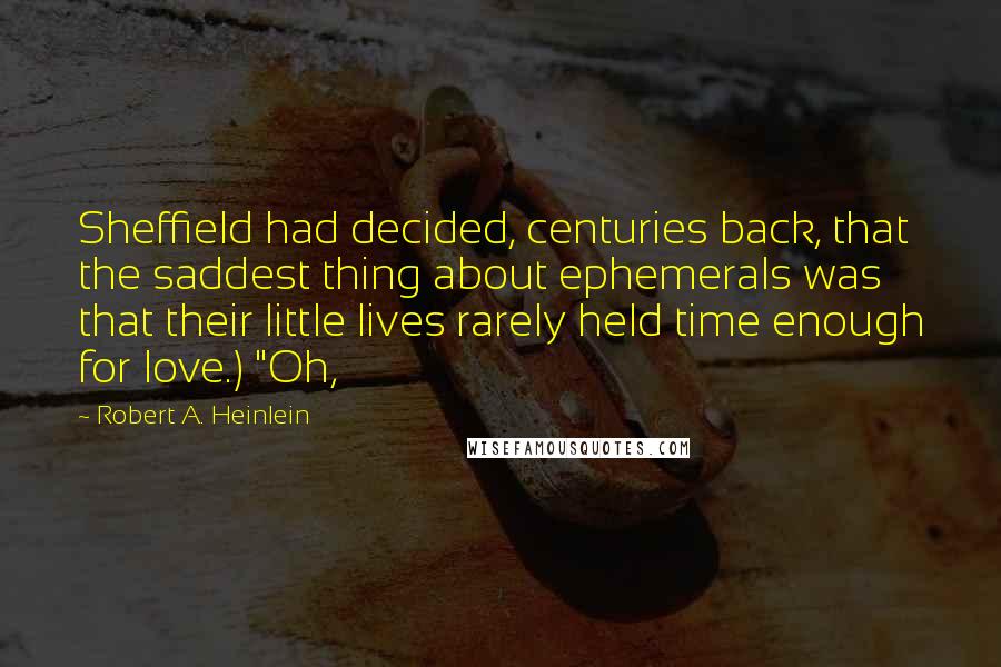 Robert A. Heinlein Quotes: Sheffield had decided, centuries back, that the saddest thing about ephemerals was that their little lives rarely held time enough for love.) "Oh,
