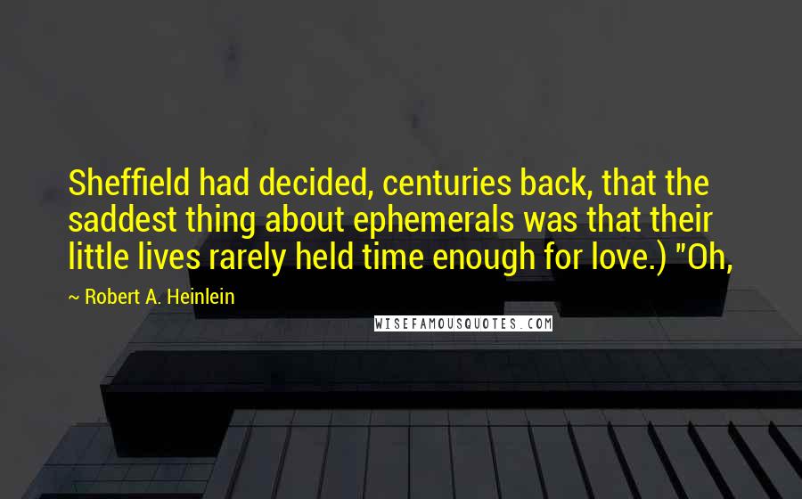 Robert A. Heinlein Quotes: Sheffield had decided, centuries back, that the saddest thing about ephemerals was that their little lives rarely held time enough for love.) "Oh,