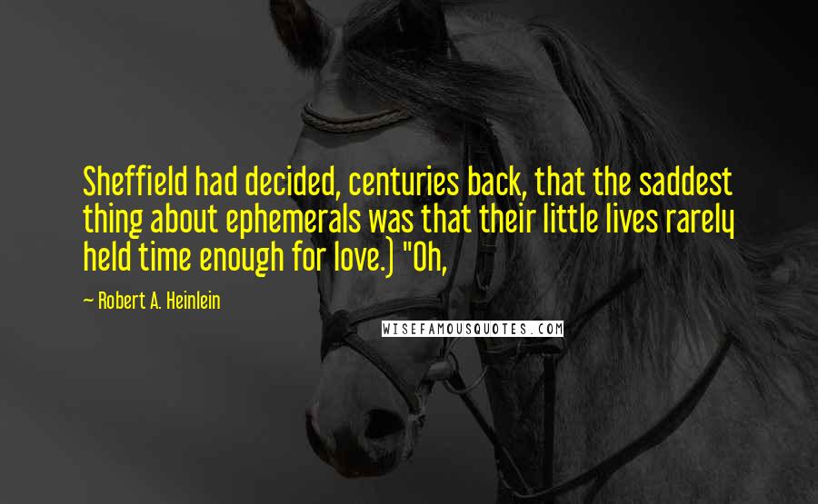 Robert A. Heinlein Quotes: Sheffield had decided, centuries back, that the saddest thing about ephemerals was that their little lives rarely held time enough for love.) "Oh,